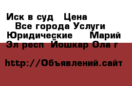 Иск в суд › Цена ­ 1 500 - Все города Услуги » Юридические   . Марий Эл респ.,Йошкар-Ола г.